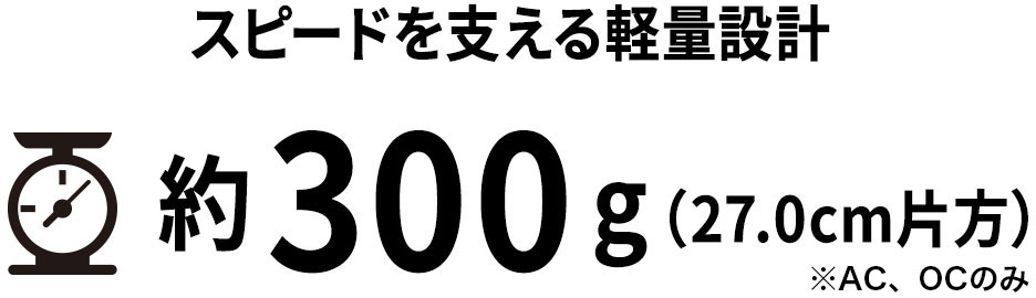 スピードを支える軽量設計 約300g（27.0cm片方）