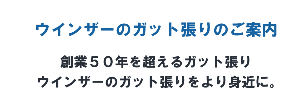 ウインザーのガット張りのご案内 創業50年を超えるガット張りウインザーのガット張りをより身近に。